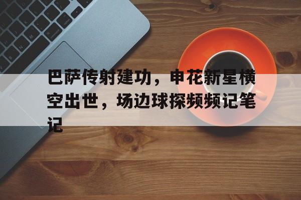 随机巴萨传射建功,申花新星横空出世,场边球探频频记笔记